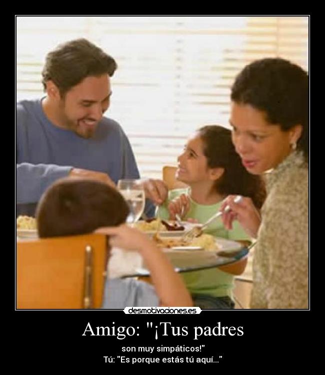 Amigo: ¡Tus padres - son muy simpáticos!
Tú: Es porque estás tú aquí...