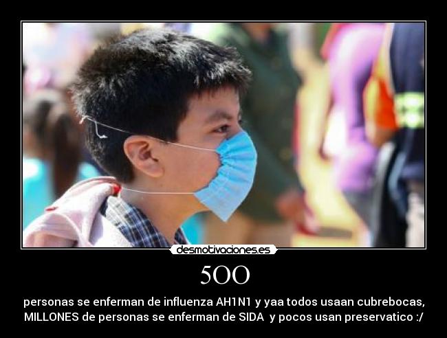 5OO - personas se enferman de influenza AH1N1 y yaa todos usaan cubrebocas,
MILLONES de personas se enferman de SIDA  y pocos usan preservatico :/
