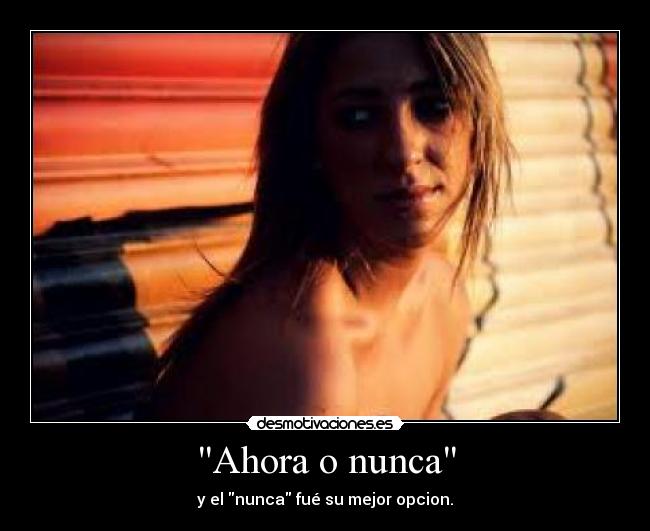 Ahora o nunca - y el nunca fué su mejor opcion.