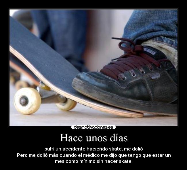 Hace unos días - sufrí un accidente haciendo skate, me dolió
Pero me dolió más cuando el médico me dijo que tengo que estar un
mes como mínimo sin hacer skate.