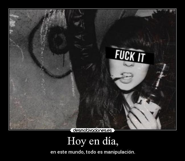 Hoy en día, - en este mundo, todo es manipulación.
