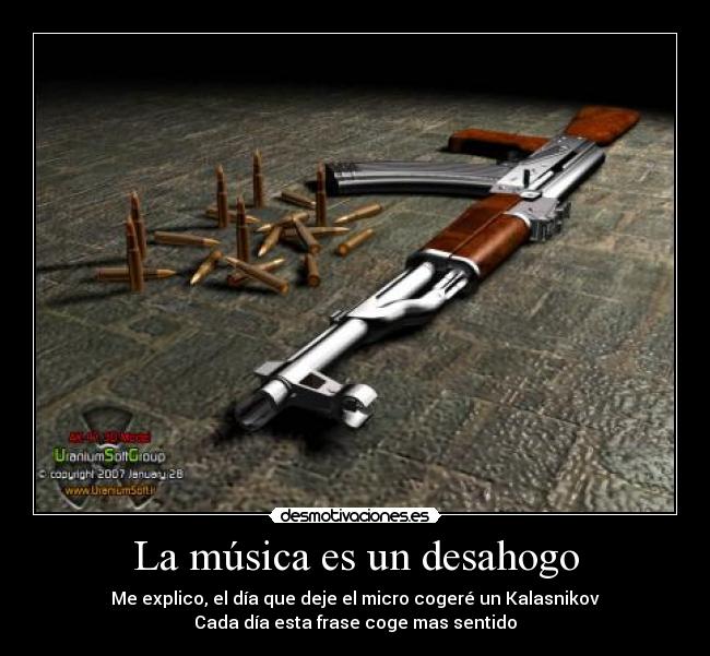 La música es un desahogo - Me explico, el día que deje el micro cogeré un Kalasnikov
Cada día esta frase coge mas sentido