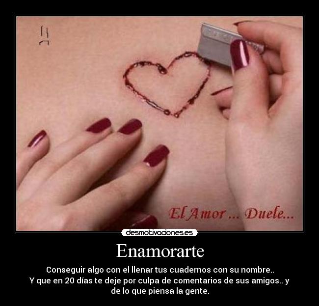 Enamorarte - Conseguir algo con el llenar tus cuadernos con su nombre..
Y que en 20 días te deje por culpa de comentarios de sus amigos.. y
de lo que piensa la gente.