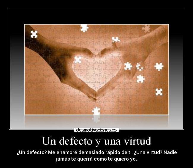 Un defecto y una virtud - ¿Un defecto? Me enamoré demasiado rápido de ti. ¿Una virtud? Nadie
jamás te querrá como te quiero yo.
