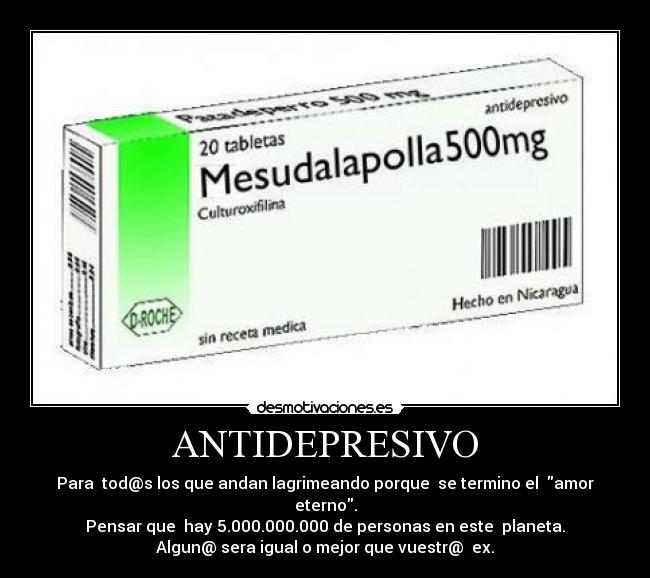 ANTIDEPRESIVO - Para tod@s los que andan lagrimeando porque se termino el amor eterno.
Pensar que hay 5.000.000.000 de personas en este planeta.
Algun@ sera igual o mejor que vuestr@ ex.