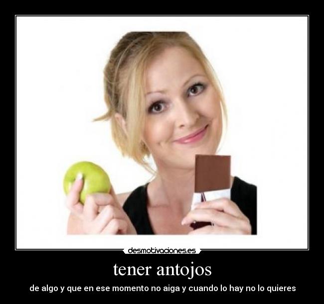 tener antojos - de algo y que en ese momento no aiga y cuando lo hay no lo quieres