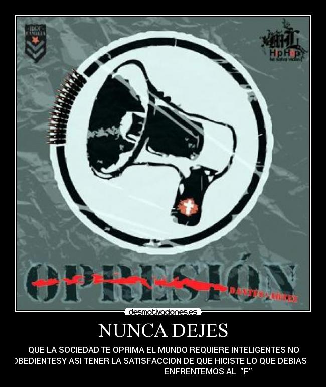 NUNCA DEJES - QUE LA SOCIEDAD TE OPRIMA EL MUNDO REQUIERE INTELIGENTES NO
OBEDIENTESY ASI TENER LA SATISFACCION DE QUE HICISTE LO QUE DEBIAS
ENFRENTEMOS AL F