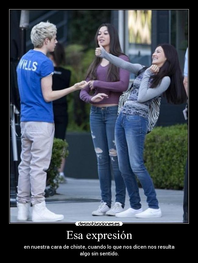 Esa expresión - en nuestra cara de chiste, cuando lo que nos dicen nos resulta
algo sin sentido.