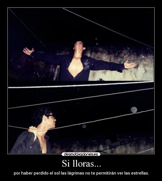Si lloras... - por haber perdido el sol las lágrimas no te permitirán ver las estrellas.
