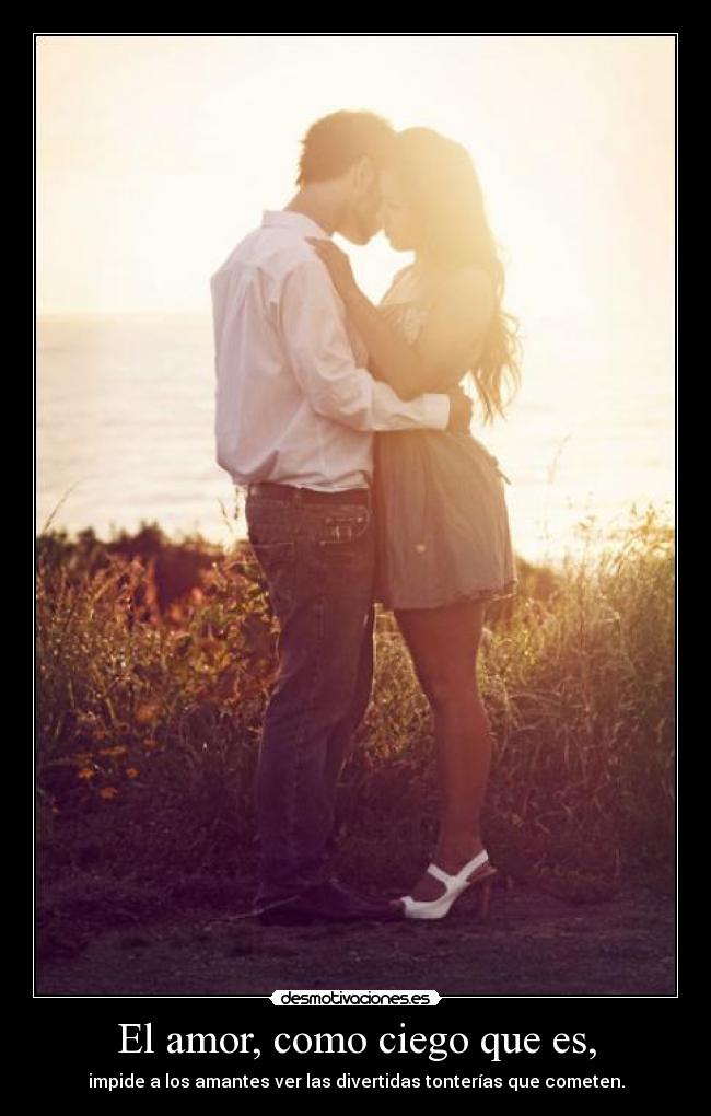 El amor, como ciego que es, - impide a los amantes ver las divertidas tonterías que cometen.