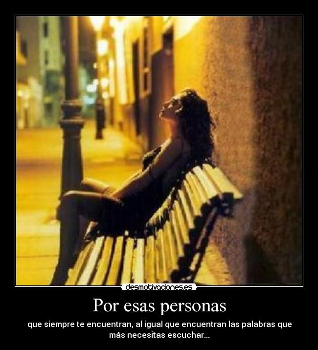 Por esas personas - que siempre te encuentran, al igual que encuentran las palabras que
más necesitas escuchar...
