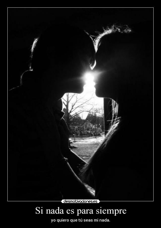 Si nada es para siempre - yo quiero que tú seas mi nada.