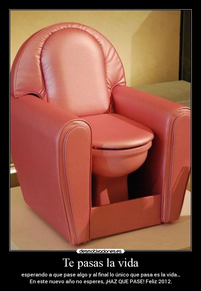Te pasas la vida - esperando a que pase algo y al final lo único que pasa es la vida…
En este nuevo año no esperes, ¡HAZ QUE PASE! Feliz 2012.