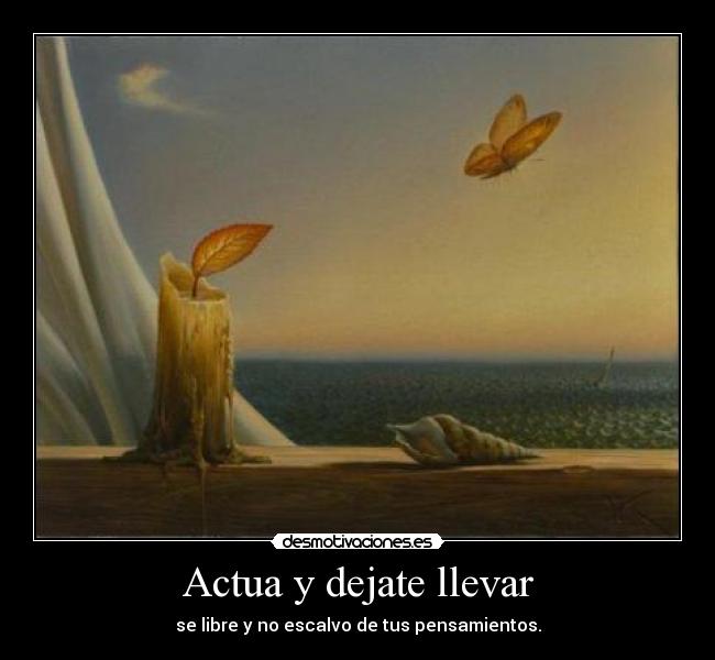 Actua y dejate llevar - se libre y no escalvo de tus pensamientos.