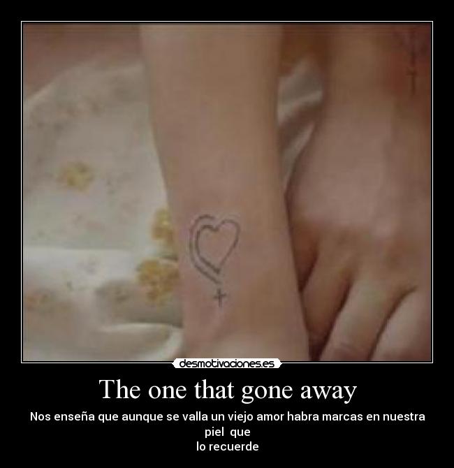The one that gone away - Nos enseña que aunque se valla un viejo amor habra marcas en nuestra piel  que
lo recuerde