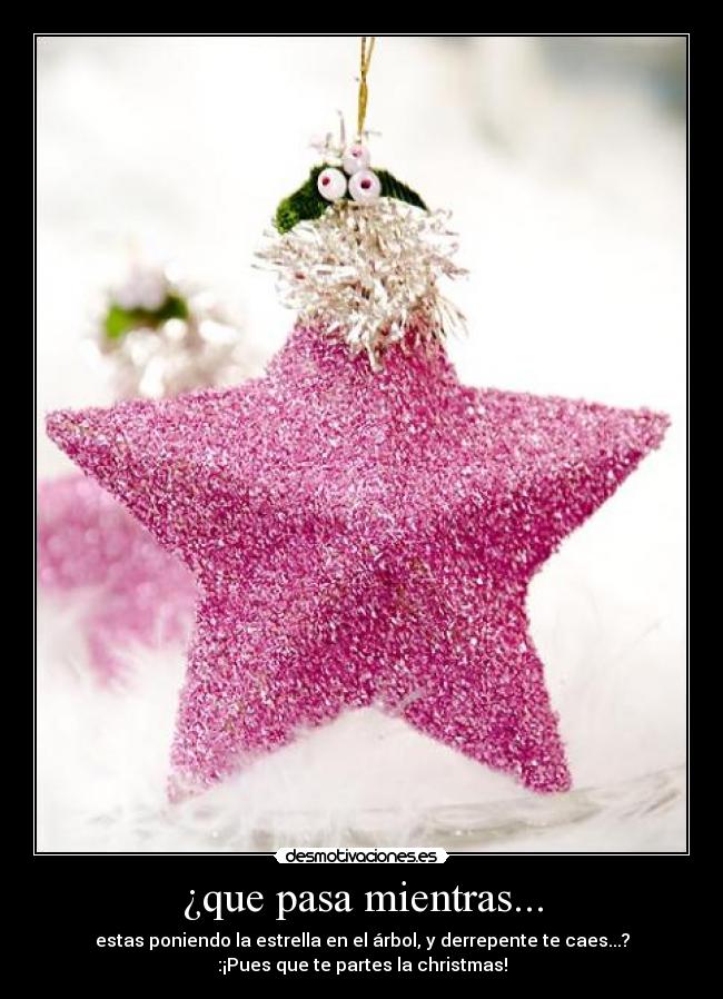 ¿que pasa mientras... - estas poniendo la estrella en el árbol, y derrepente te caes...?
:¡Pues que te partes la christmas!