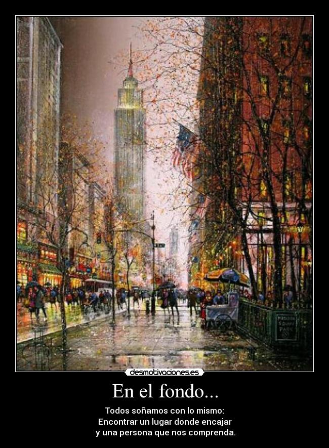 En el fondo... - Todos soñamos con lo mismo:
Encontrar un lugar donde encajar
y una persona que nos comprenda.