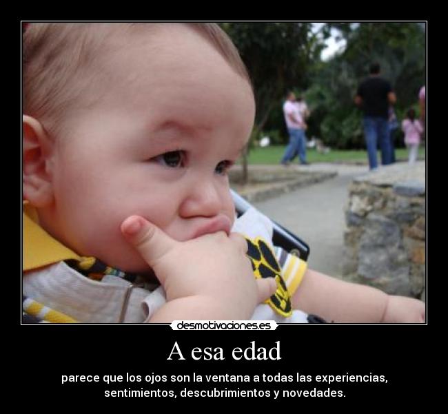 A esa edad - parece que los ojos son la ventana a todas las experiencias,
sentimientos, descubrimientos y novedades.