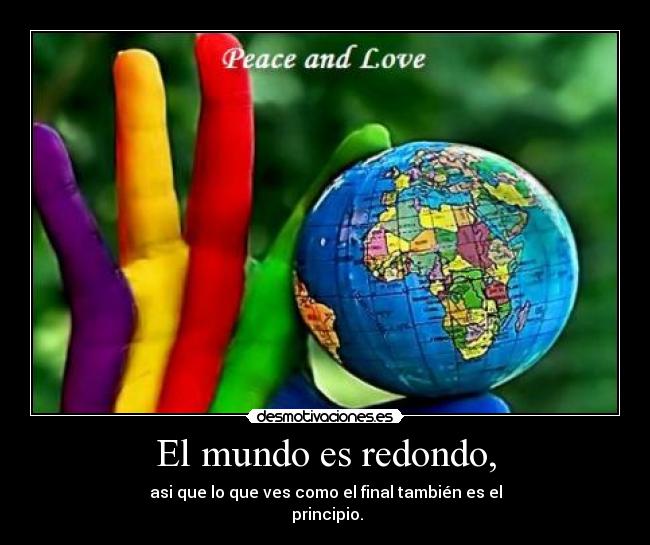 El mundo es redondo, - asi que lo que ves como el final también es el
	principio.