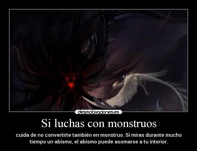 Si luchas con monstruos - cuida de no convertirte también en monstruo. Si miras durante mucho
tiempo un abismo, el abismo puede asomarse a tu interior.