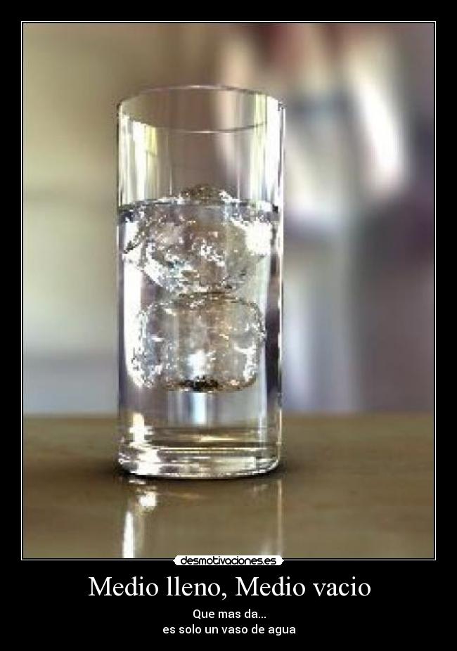 Medio lleno, Medio vacio - Que mas da...
es solo un vaso de agua