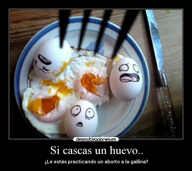 Si cascas un huevo.. - ¿Le estás practicando un aborto a la gallina?