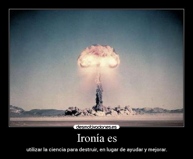 Ironía es - utilizar la ciencia para destruir, en lugar de ayudar y mejorar.