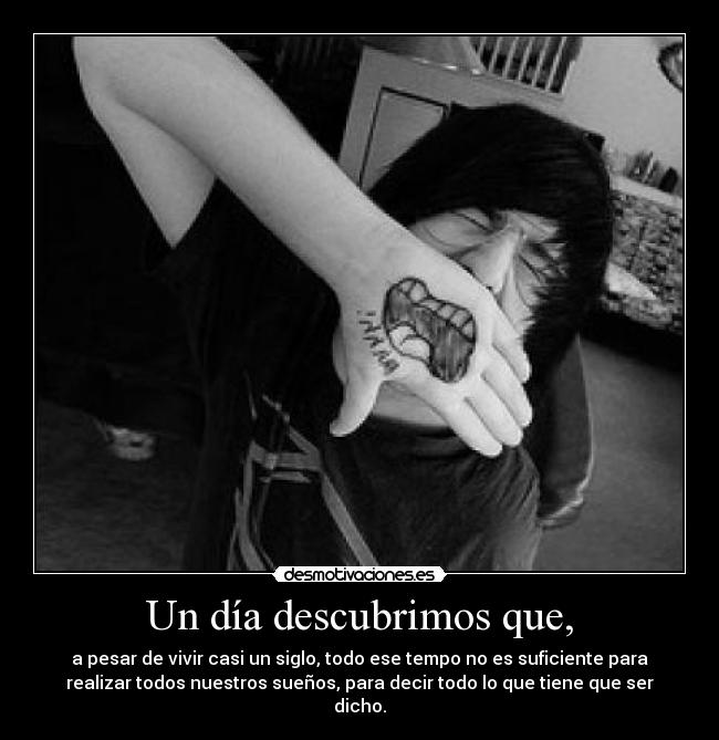 Un día descubrimos que, - a pesar de vivir casi un siglo, todo ese tempo no es suficiente para
realizar todos nuestros sueños, para decir todo lo que tiene que ser
dicho.