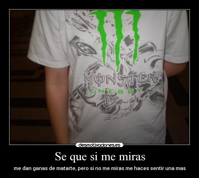 Se que si me miras - me dan ganas de matarte, pero si no me miras me haces sentir una mas
