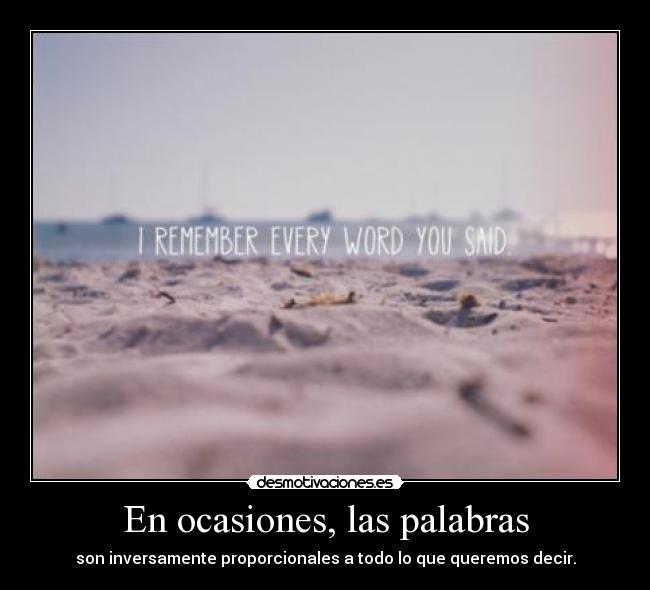 En ocasiones, las palabras - son inversamente proporcionales a todo lo que queremos decir.