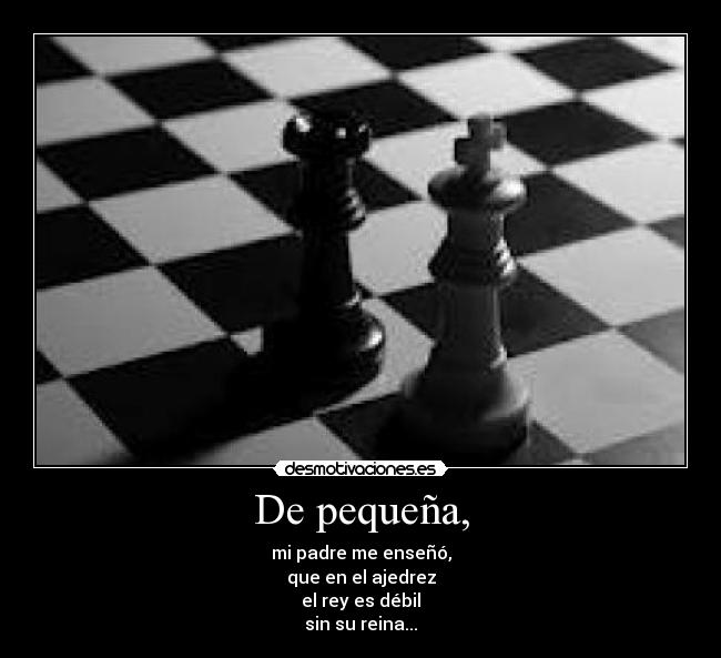 De pequeña, - mi padre me enseñó,
que en el ajedrez
el rey es débil
sin su reina...
