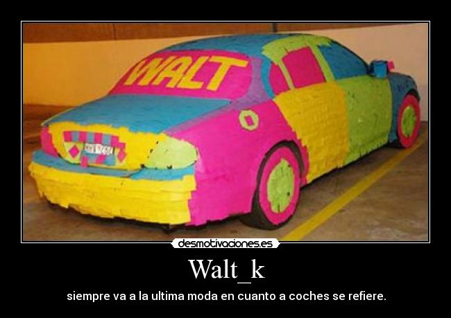 Walt_k - siempre va a la ultima moda en cuanto a coches se refiere.