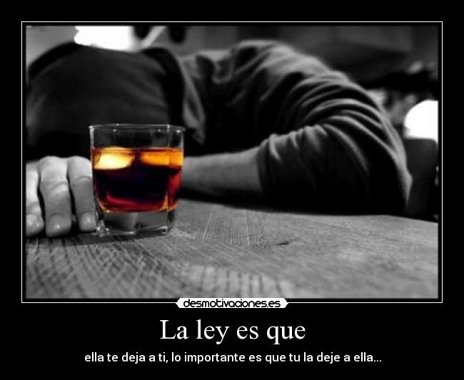 La ley es que - ella te deja a ti, lo importante es que tu la deje a ella...