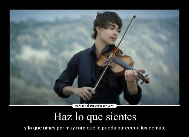 Haz lo que sientes - y lo que ames por muy raro que le pueda parecer a los demás.