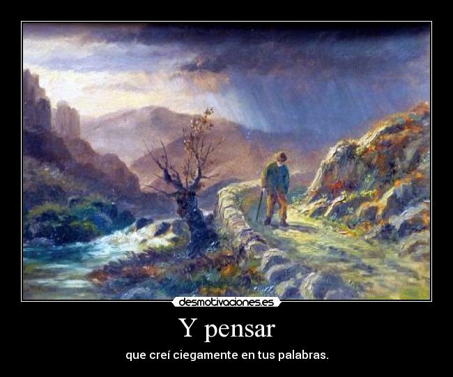 Y pensar - que creí ciegamente en tus palabras.