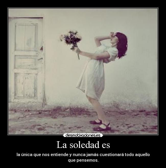 La soledad es - la única que nos entiende y nunca jamás cuestionará todo aquello que pensemos.