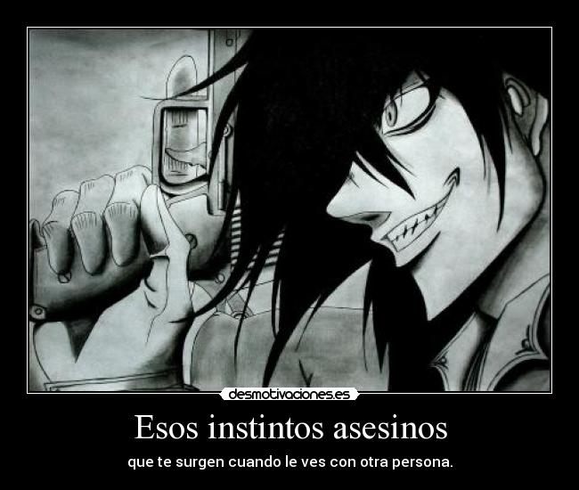 Esos instintos asesinos - que te surgen cuando le ves con otra persona.