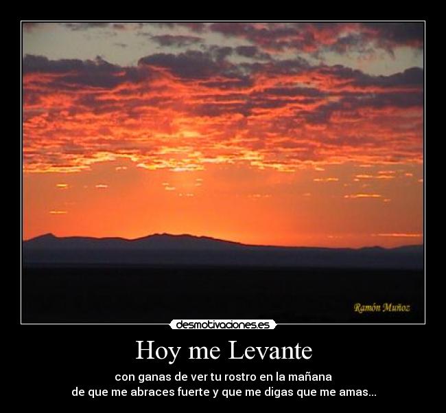 Hoy me Levante - con ganas de ver tu rostro en la mañana
de que me abraces fuerte y que me digas que me amas...