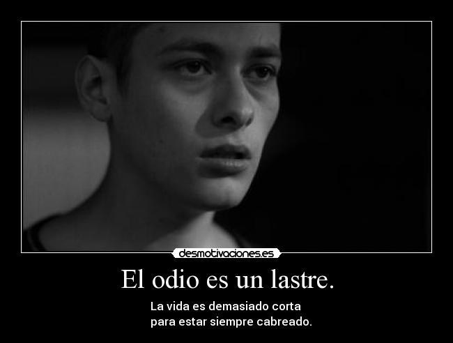 El odio es un lastre. - La vida es demasiado corta 
   para estar siempre cabreado.
