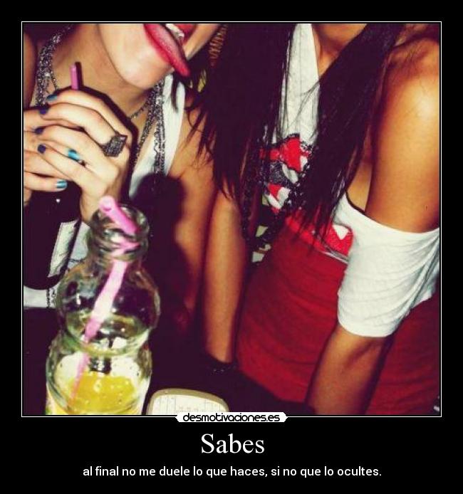 Sabes - al final no me duele lo que haces, si no que lo ocultes.