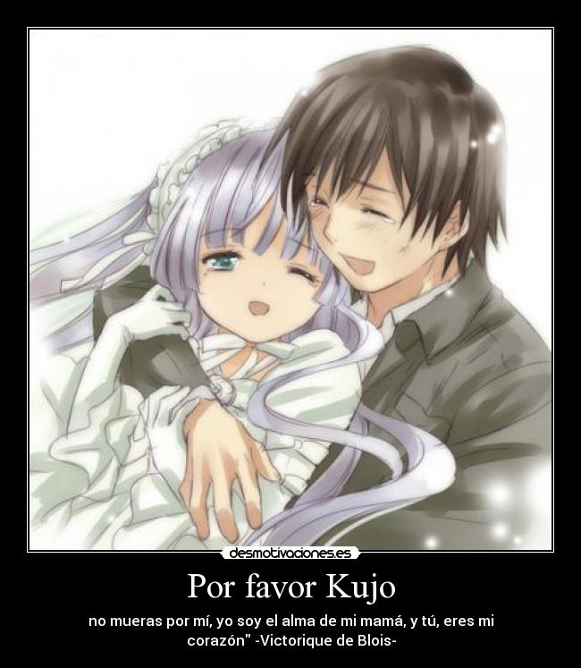 Por favor Kujo - no mueras por mí, yo soy el alma de mi mamá, y tú, eres mi
corazón -Victorique de Blois-