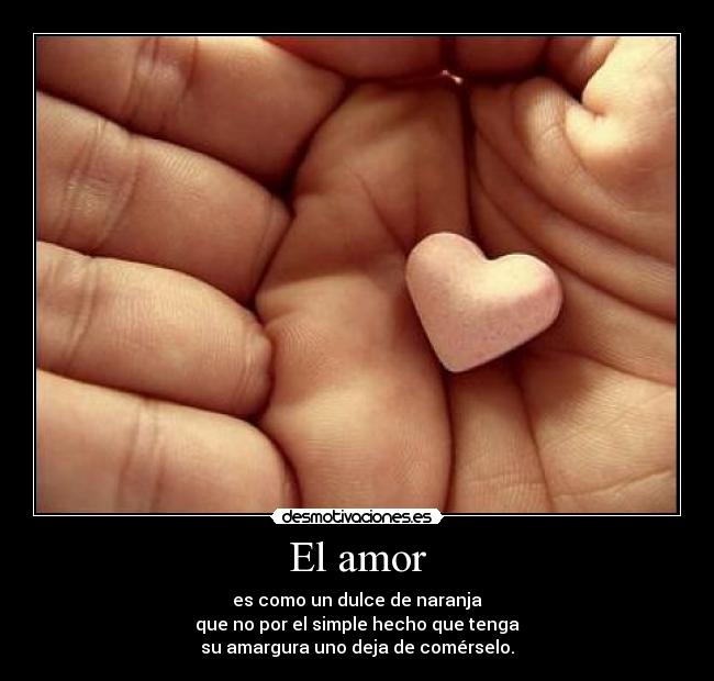 El amor - es como un dulce de naranja
que no por el simple hecho que tenga
su amargura uno deja de comérselo.