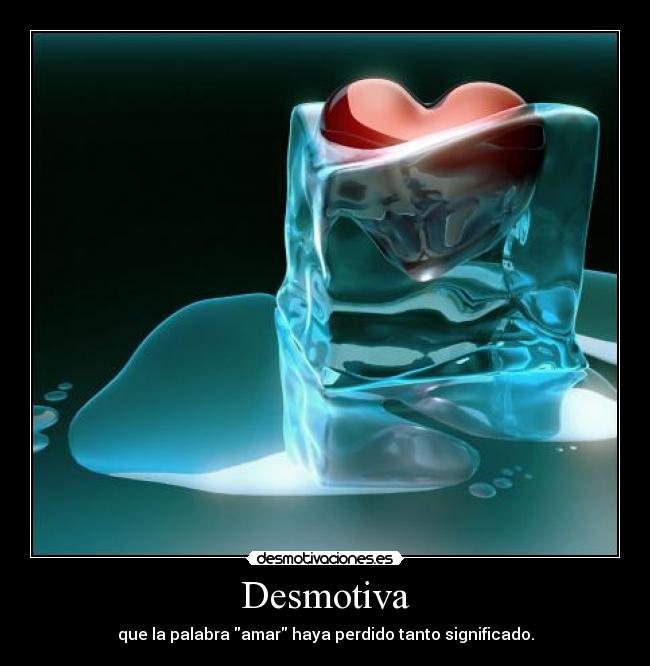 Desmotiva - que la palabra amar haya perdido tanto significado.