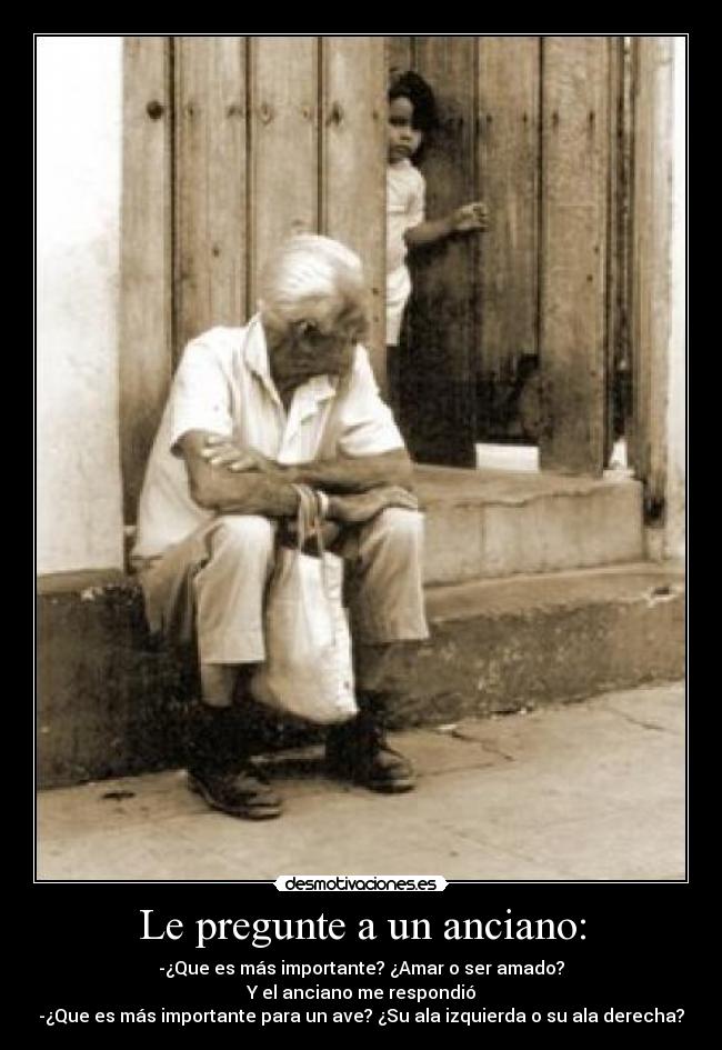Le pregunte a un anciano: - -¿Que es más importante? ¿Amar o ser amado?
Y el anciano me respondió
-¿Que es más importante para un ave? ¿Su ala izquierda o su ala derecha?