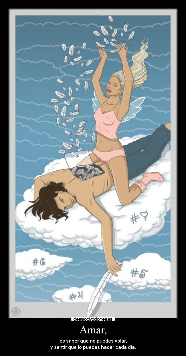 Amar, - es saber que no puedes volar,
y sentir que lo puedes hacer cada día.