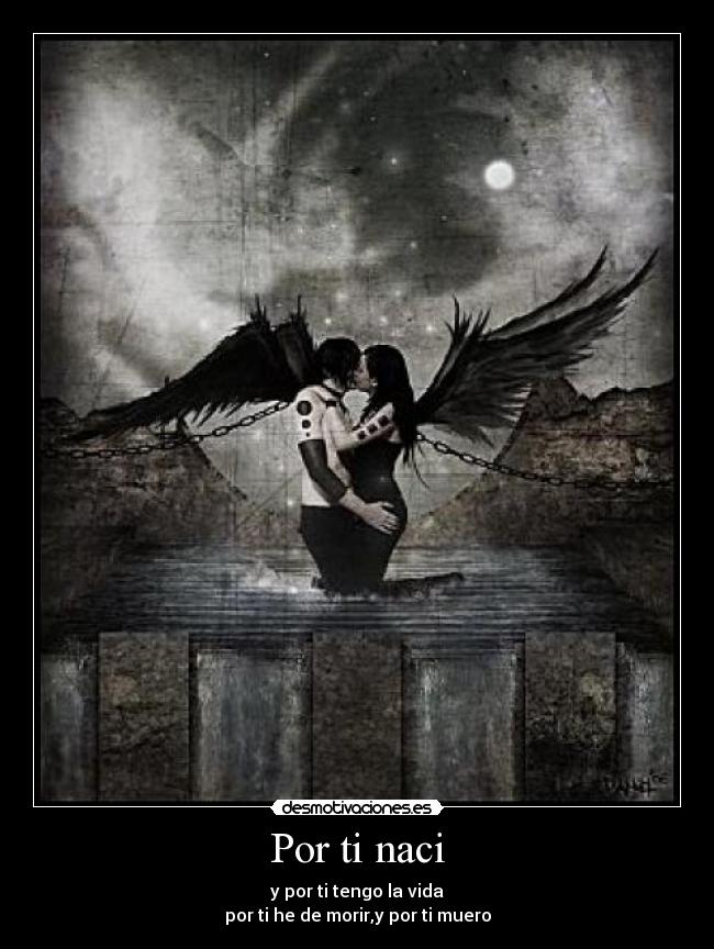 Por ti naci - y por ti tengo la vida
por ti he de morir,y por ti muero
