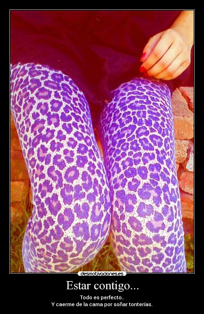 Estar contigo... - Todo es perfecto..
Y caerme de la cama por soñar tonterías.