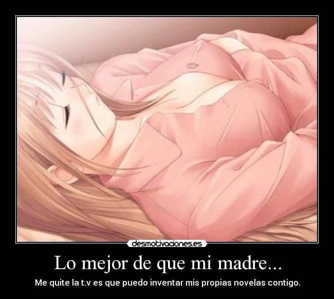 Lo mejor de que mi madre... - Me quite la t.v es que puedo inventar mis propias novelas contigo.