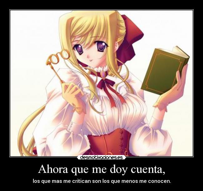 Ahora que me doy cuenta, - los que mas me critican son los que menos me conocen.
