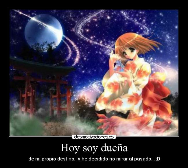 Hoy soy dueña - de mi propio destino,  y he decidido no mirar al pasado... :D